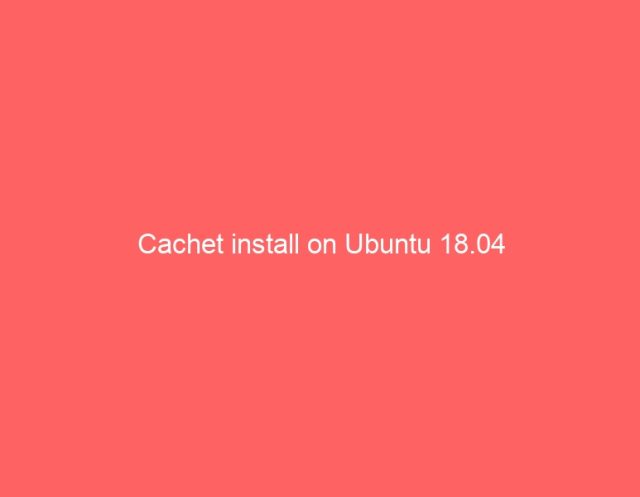 Cachet install on Ubuntu 18.04 Cachet install on Ubuntu 18.04