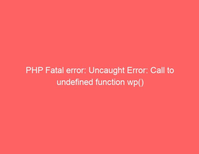 PHP Fatal error: Uncaught Error: Call to undefined function wp() PHP Fatal error: Uncaught Error: Call to undefined function wp()