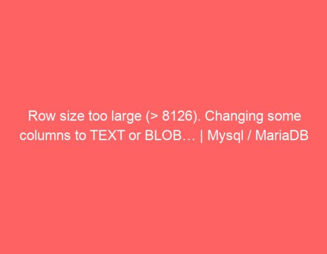 Row size too large (> 8126). Changing some columns to TEXT or BLOB… | Mysql / MariaDB Row size too large (> 8126). Changing some columns to TEXT or BLOB… | Mysql / MariaDB